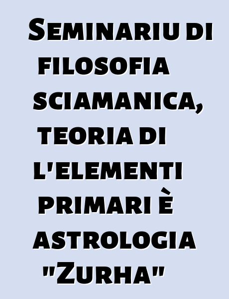 Seminariu di filosofia sciamanica, teoria di l'elementi primari è astrologia "Zurha"