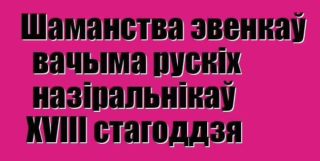 Шаманства эвенкаў вачыма рускіх назіральнікаў XVIII стагоддзя