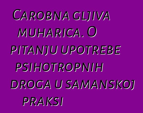 Čarobna gljiva muharica. O pitanju upotrebe psihotropnih droga u šamanskoj praksi