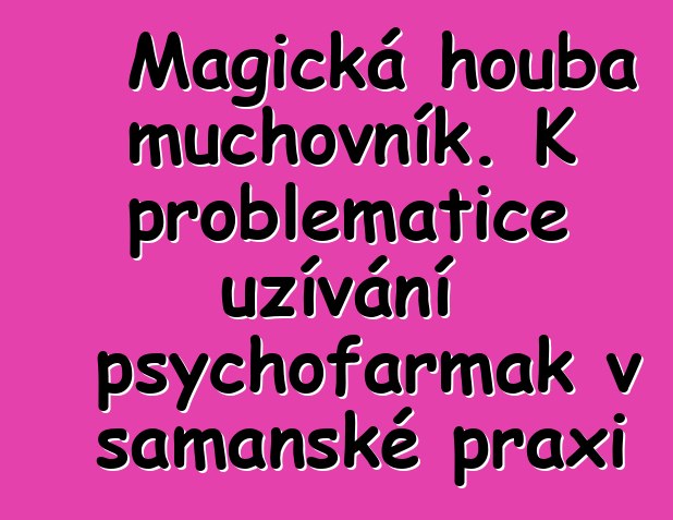 Magická houba muchovník. K problematice užívání psychofarmak v šamanské praxi