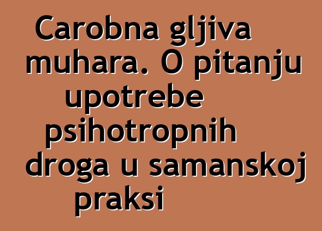 Čarobna gljiva muhara. O pitanju upotrebe psihotropnih droga u šamanskoj praksi