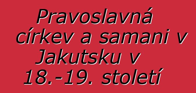 Pravoslavná církev a šamani v Jakutsku v 18.–19. století