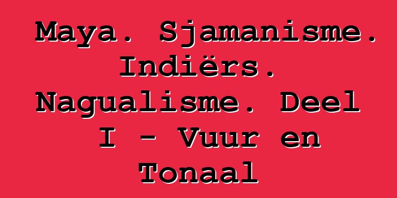 Maya. Sjamanisme. Indiërs. Nagualisme. Deel I - Vuur en Tonaal