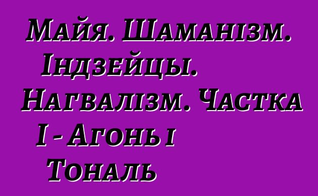 Майя. Шаманізм. Індзейцы. Нагвалізм. Частка I - Агонь і Тональ