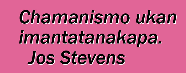 Chamanismo ukan imantatanakapa. Jos Stevens