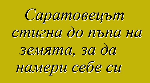 Саратовецът стигна до пъпа на земята, за да намери себе си