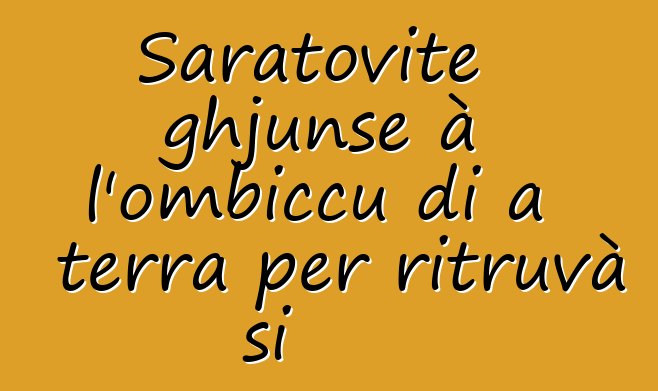 Saratovite ghjunse à l'ombiccu di a terra per ritruvà si