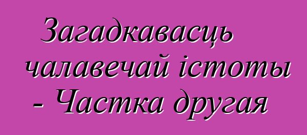 Загадкавасць чалавечай істоты - Частка другая