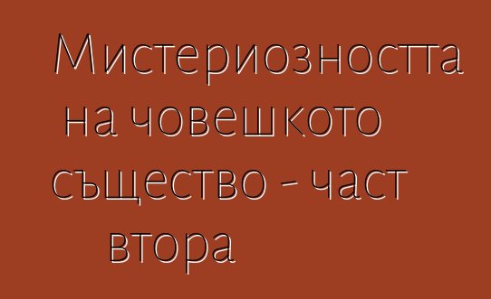 Мистериозността на човешкото същество - част втора