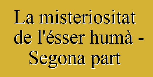 La misteriositat de l'ésser humà - Segona part