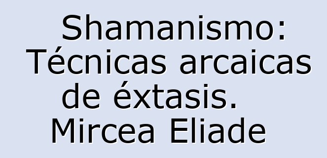 Shamanismo: Técnicas arcaicas de éxtasis. Mircea Eliade