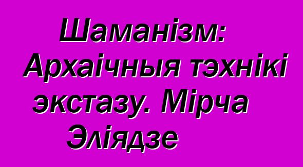 Шаманізм: Архаічныя тэхнікі экстазу. Мірча Эліядзе