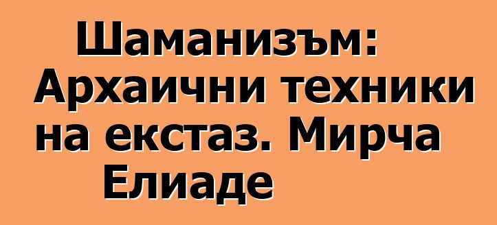 Шаманизъм: Архаични техники на екстаз. Мирча Елиаде