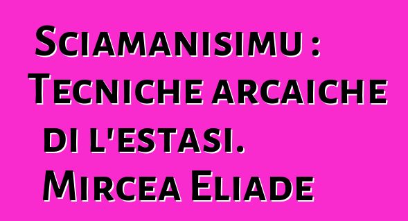 Sciamanisimu : Tecniche arcaiche di l'estasi. Mircea Eliade