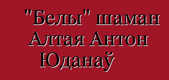 "Белы" шаман Алтая Антон Юданаў