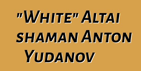 "White" Altai shaman Anton Yudanov