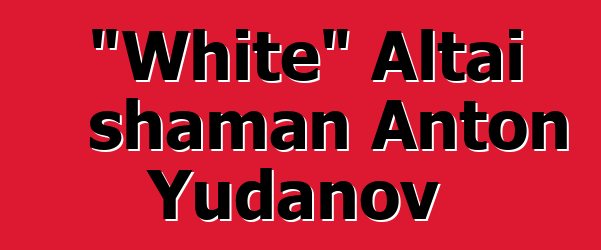 "White" Altai shaman Anton Yudanov