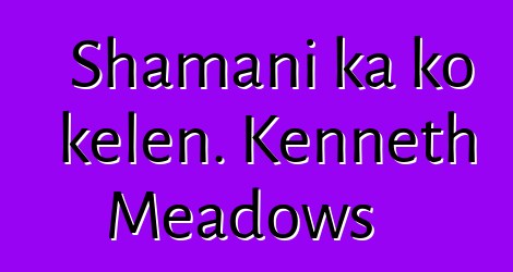 Shamani ka ko kɛlen. Kenneth Meadows