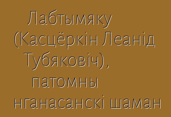 Лабтымяку (Касцёркін Леанід Тубяковіч), патомны нганасанскі шаман