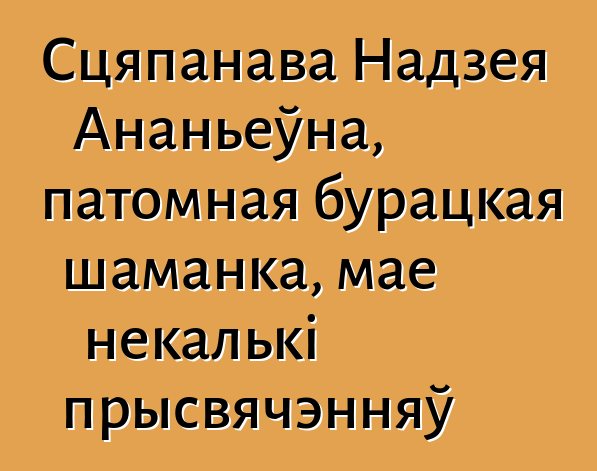 Сцяпанава Надзея Ананьеўна, патомная бурацкая шаманка, мае некалькі прысвячэнняў