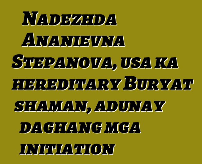 Nadezhda Ananievna Stepanova, usa ka hereditary Buryat shaman, adunay daghang mga initiation