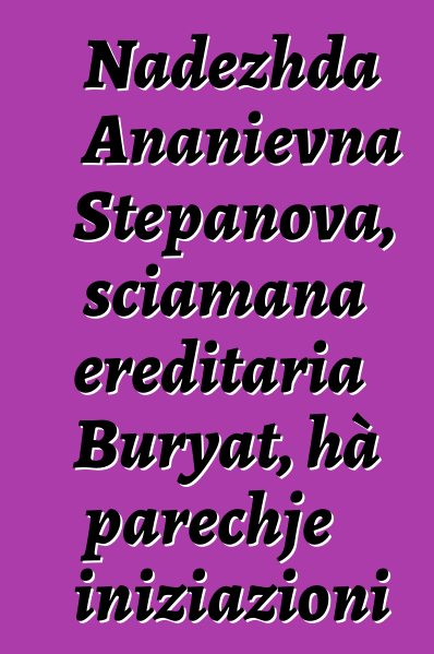 Nadezhda Ananievna Stepanova, sciamana ereditaria Buryat, hà parechje iniziazioni