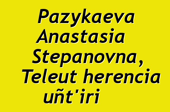 Pazykaeva Anastasia Stepanovna, Teleut herencia uñt’iri