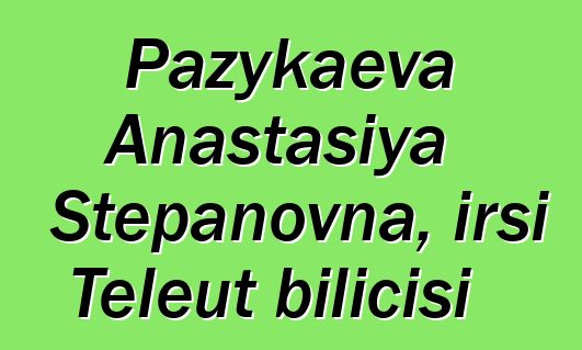 Pazykaeva Anastasiya Stepanovna, irsi Teleut bilicisi