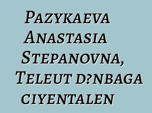 Pazykaeva Anastasia Stepanovna, Teleut dɔnbaga ciyɛntalen