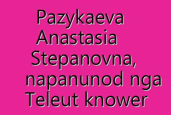 Pazykaeva Anastasia Stepanovna, napanunod nga Teleut knower