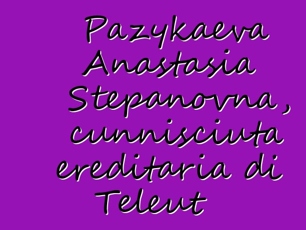 Pazykaeva Anastasia Stepanovna, cunnisciuta ereditaria di Teleut