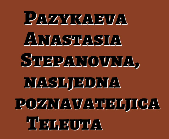 Pazykaeva Anastasia Stepanovna, nasljedna poznavateljica Teleuta