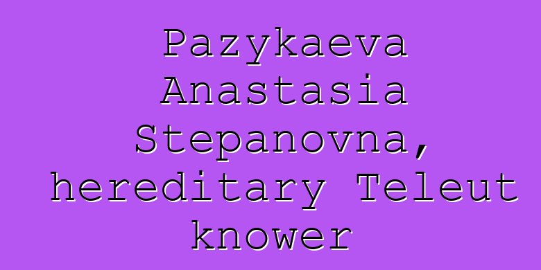 Pazykaeva Anastasia Stepanovna, hereditary Teleut knower