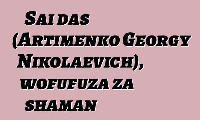 Sai das (Artimenko Georgy Nikolaevich), wofufuza za shaman