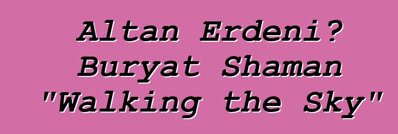 Altan Erdeni، Buryat Shaman "Walking the Sky"