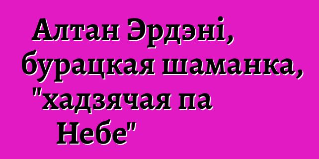 Алтан Эрдэні, бурацкая шаманка, "хадзячая па Небе"