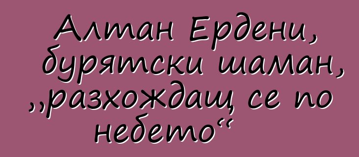 Алтан Ердени, бурятски шаман, „разхождащ се по небето“