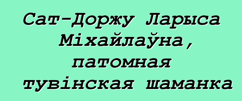 Сат-Доржу Ларыса Міхайлаўна, патомная тувінская шаманка