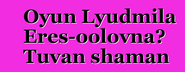 Oyun Lyudmila Eres-oolovna، Tuvan shaman