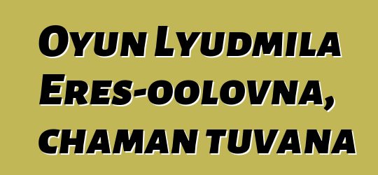 Oyun Lyudmila Eres-oolovna, chaman tuvana