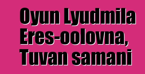 Oyun Lyudmila Eres-oolovna, Tuvan şamanı