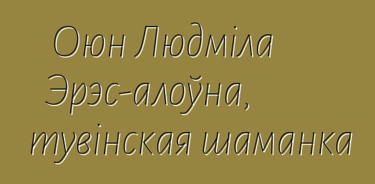 Оюн Людміла Эрэс-алоўна, тувінская шаманка