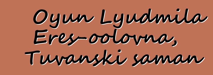 Oyun Lyudmila Eres-oolovna, Tuvanski šaman