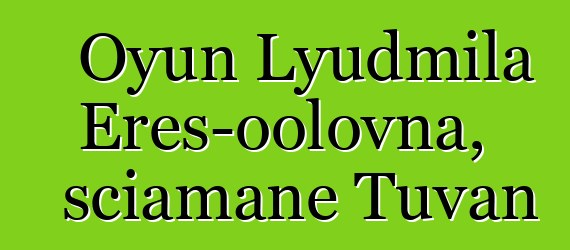 Oyun Lyudmila Eres-oolovna, sciamane Tuvan