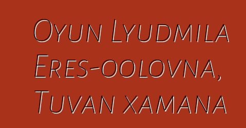 Oyun Lyudmila Eres-oolovna, Tuvan xamana