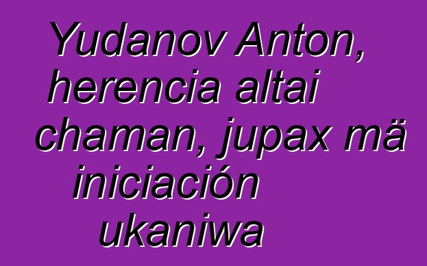 Yudanov Anton, herencia altai chaman, jupax mä iniciación ukaniwa