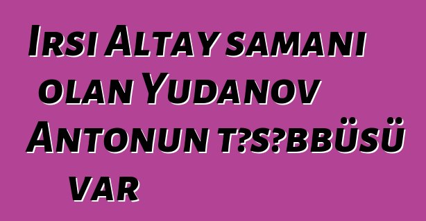 İrsi Altay şamanı olan Yudanov Antonun təşəbbüsü var