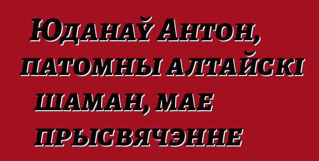 Юданаў Антон, патомны алтайскі шаман, мае прысвячэнне