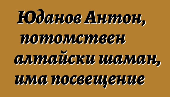 Юданов Антон, потомствен алтайски шаман, има посвещение