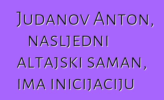 Judanov Anton, nasljedni altajski šaman, ima inicijaciju